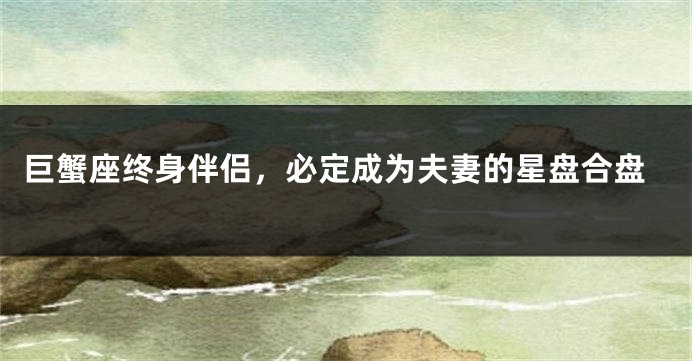 巨蟹座终身伴侣，必定成为夫妻的星盘合盘