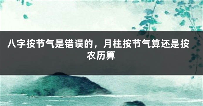 八字按节气是错误的，月柱按节气算还是按农历算