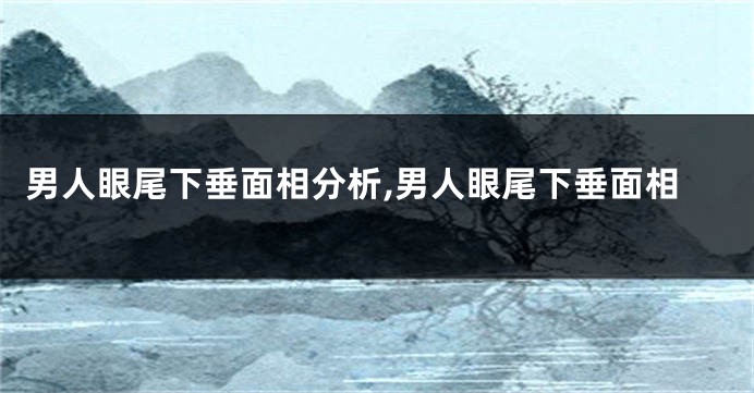 男人眼尾下垂面相分析,男人眼尾下垂面相