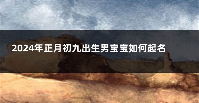 2024年正月初九出生男宝宝如何起名