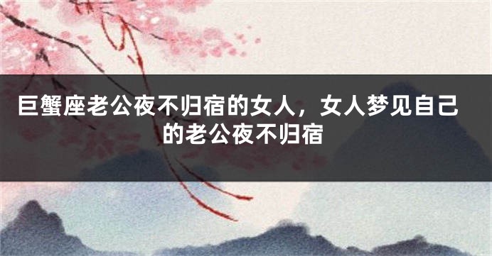 巨蟹座老公夜不归宿的女人，女人梦见自己的老公夜不归宿