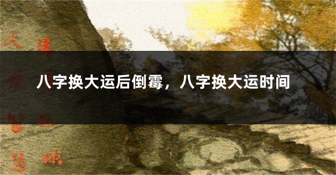 八字换大运后倒霉，八字换大运时间