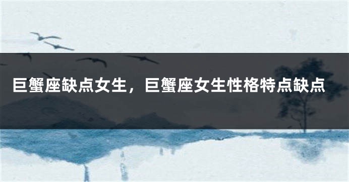 巨蟹座缺点女生，巨蟹座女生性格特点缺点