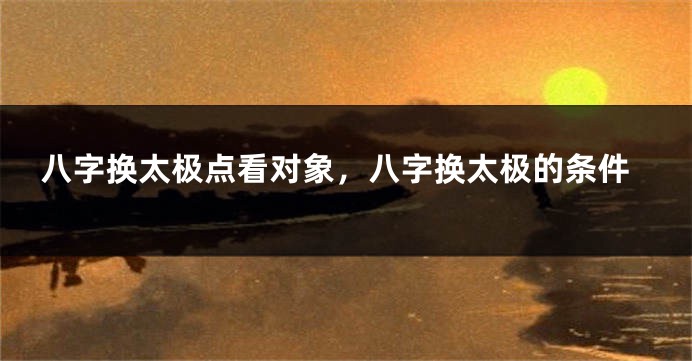 八字换太极点看对象，八字换太极的条件