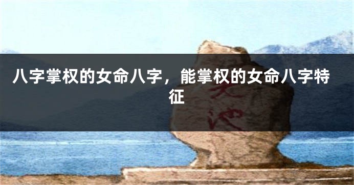 八字掌权的女命八字，能掌权的女命八字特征