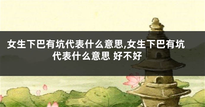 女生下巴有坑代表什么意思,女生下巴有坑代表什么意思 好不好