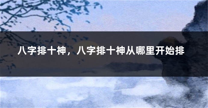 八字排十神，八字排十神从哪里开始排