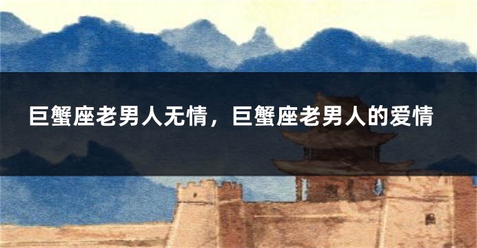巨蟹座老男人无情，巨蟹座老男人的爱情