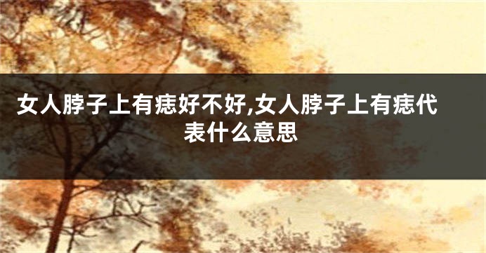 女人脖子上有痣好不好,女人脖子上有痣代表什么意思