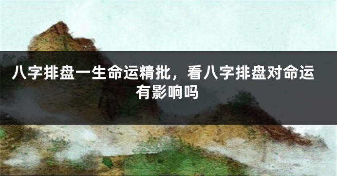 八字排盘一生命运精批，看八字排盘对命运有影响吗