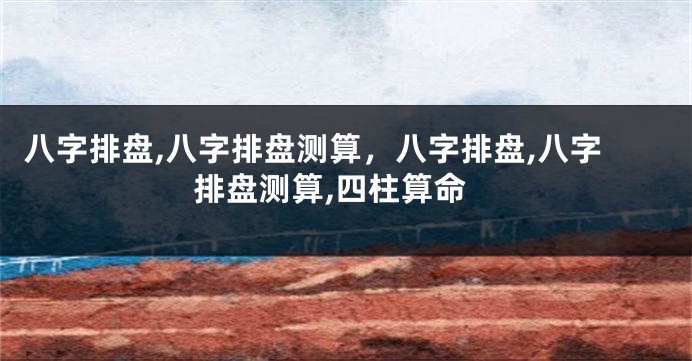 八字排盘,八字排盘测算，八字排盘,八字排盘测算,四柱算命