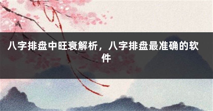 八字排盘中旺衰解析，八字排盘最准确的软件