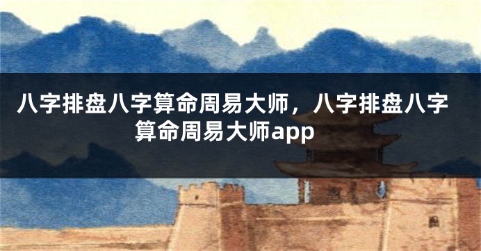 八字排盘八字算命周易大师，八字排盘八字算命周易大师app