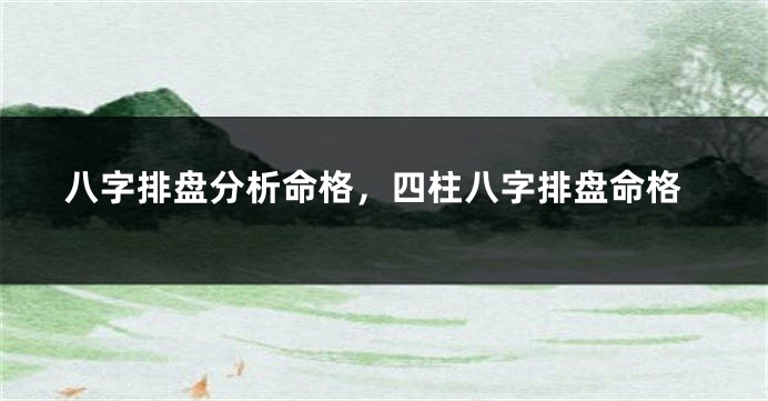 八字排盘分析命格，四柱八字排盘命格