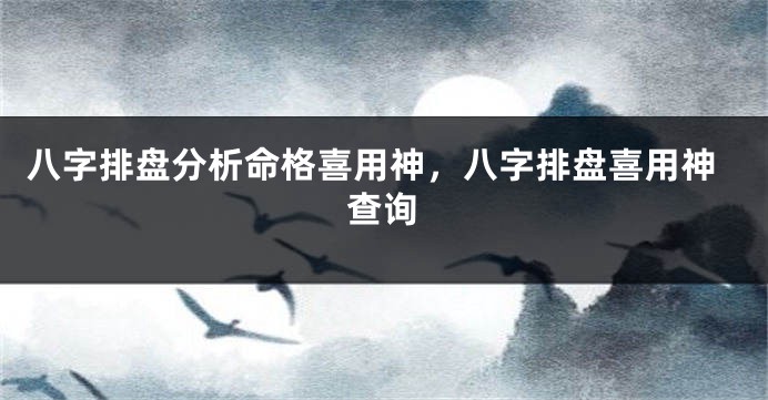 八字排盘分析命格喜用神，八字排盘喜用神查询