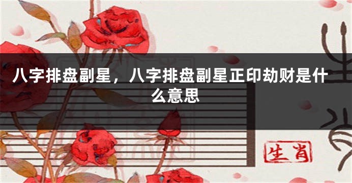 八字排盘副星，八字排盘副星正印劫财是什么意思
