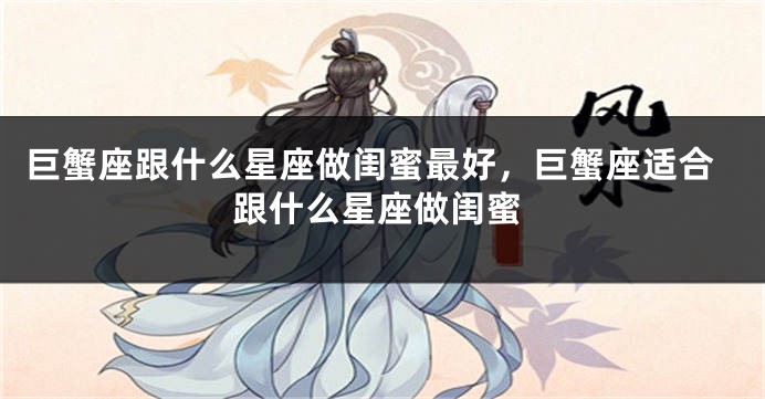 巨蟹座跟什么星座做闺蜜最好，巨蟹座适合跟什么星座做闺蜜