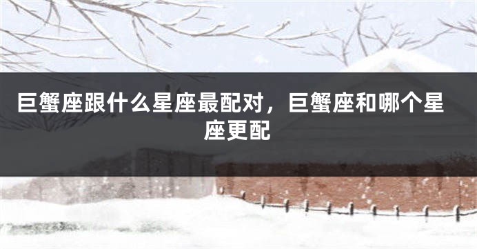 巨蟹座跟什么星座最配对，巨蟹座和哪个星座更配