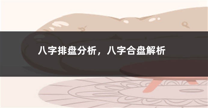 八字排盘分析，八字合盘解析