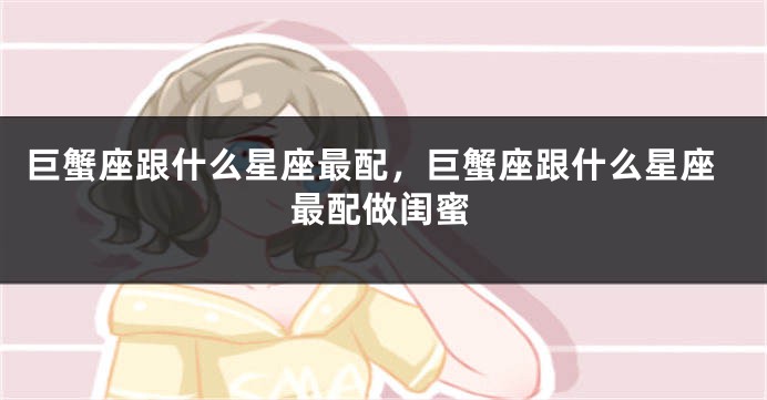 巨蟹座跟什么星座最配，巨蟹座跟什么星座最配做闺蜜
