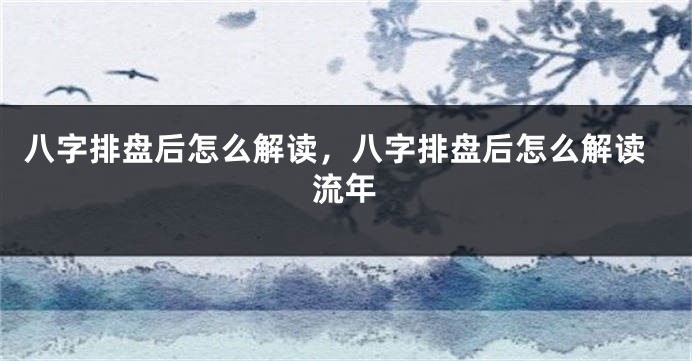 八字排盘后怎么解读，八字排盘后怎么解读流年