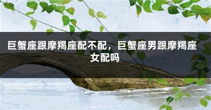 巨蟹座跟摩羯座配不配，巨蟹座男跟摩羯座女配吗