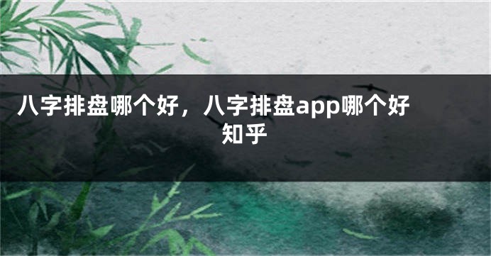 八字排盘哪个好，八字排盘app哪个好 知乎