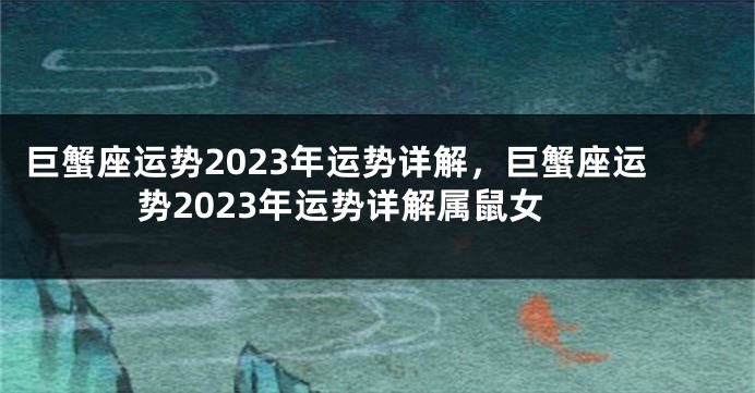 巨蟹座运势2023年运势详解，巨蟹座运势2023年运势详解属鼠女