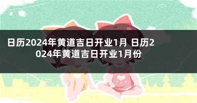 日历2024年黄道吉日开业1月 日历2024年黄道吉日开业1月份