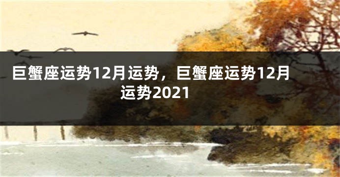 巨蟹座运势12月运势，巨蟹座运势12月运势2021