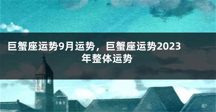 巨蟹座运势9月运势，巨蟹座运势2023年整体运势