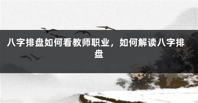 八字排盘如何看教师职业，如何解读八字排盘