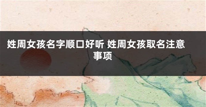 姓周女孩名字顺口好听 姓周女孩取名注意事项