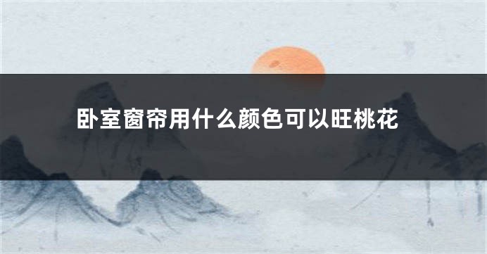 卧室窗帘用什么颜色可以旺桃花