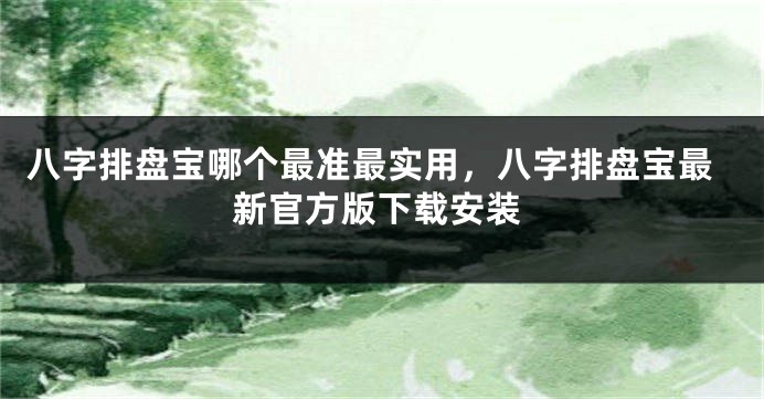 八字排盘宝哪个最准最实用，八字排盘宝最新官方版下载安装