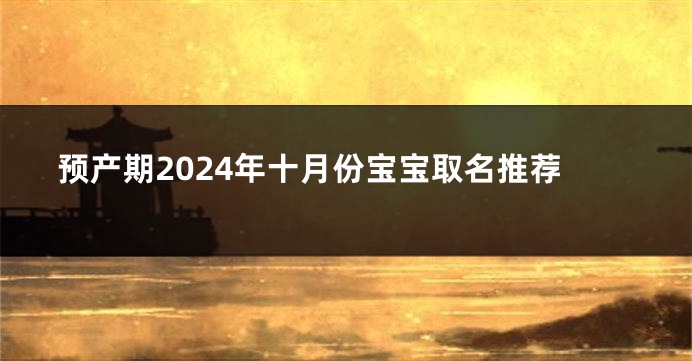 预产期2024年十月份宝宝取名推荐