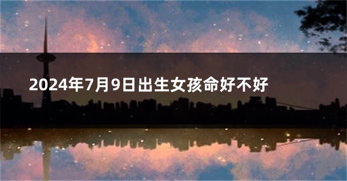 2024年7月9日出生女孩命好不好