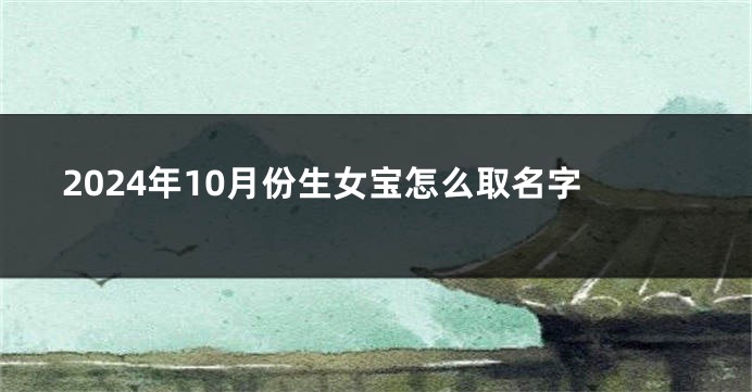 2024年10月份生女宝怎么取名字