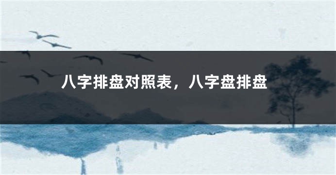 八字排盘对照表，八字盘排盘