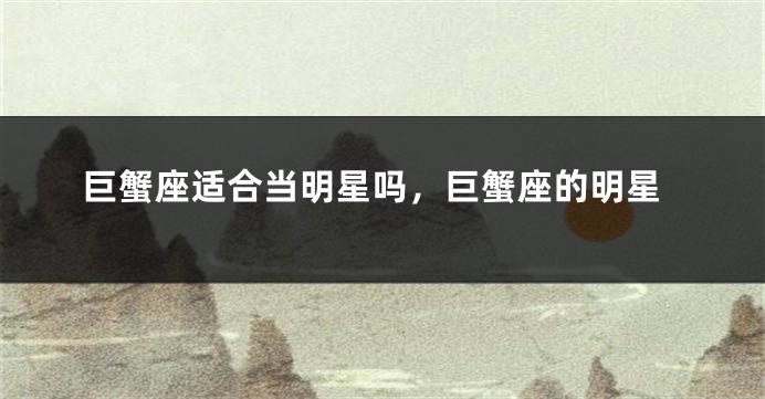 巨蟹座适合当明星吗，巨蟹座的明星