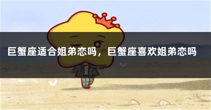 巨蟹座适合姐弟恋吗，巨蟹座喜欢姐弟恋吗