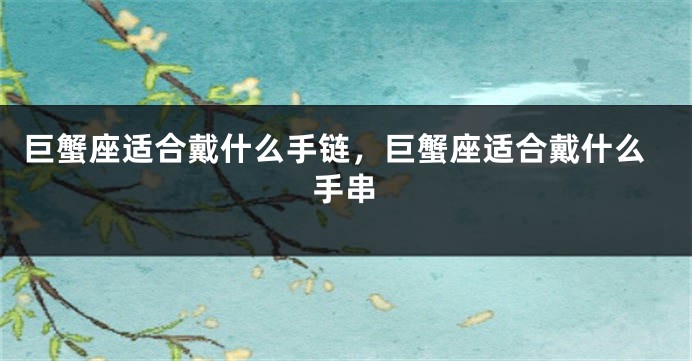 巨蟹座适合戴什么手链，巨蟹座适合戴什么手串