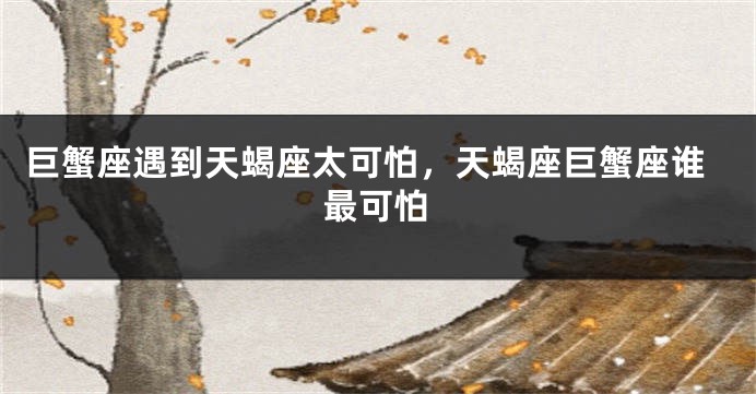 巨蟹座遇到天蝎座太可怕，天蝎座巨蟹座谁最可怕