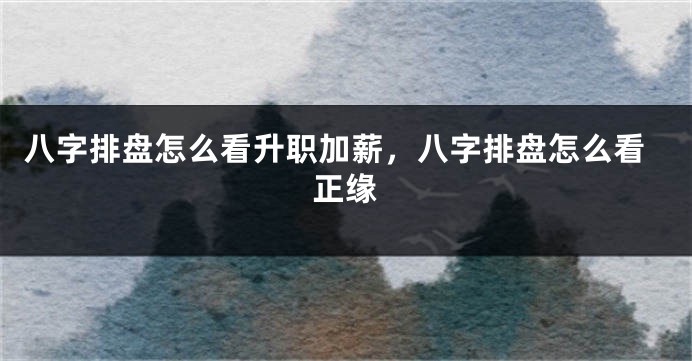 八字排盘怎么看升职加薪，八字排盘怎么看正缘