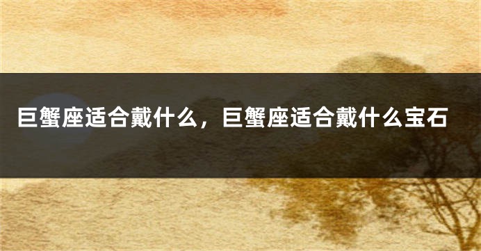 巨蟹座适合戴什么，巨蟹座适合戴什么宝石