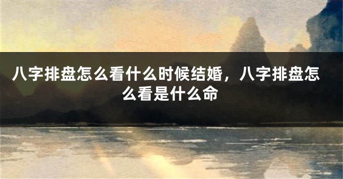 八字排盘怎么看什么时候结婚，八字排盘怎么看是什么命