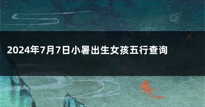 2024年7月7日小暑出生女孩五行查询