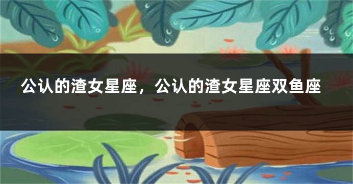 公认的渣女星座，公认的渣女星座双鱼座