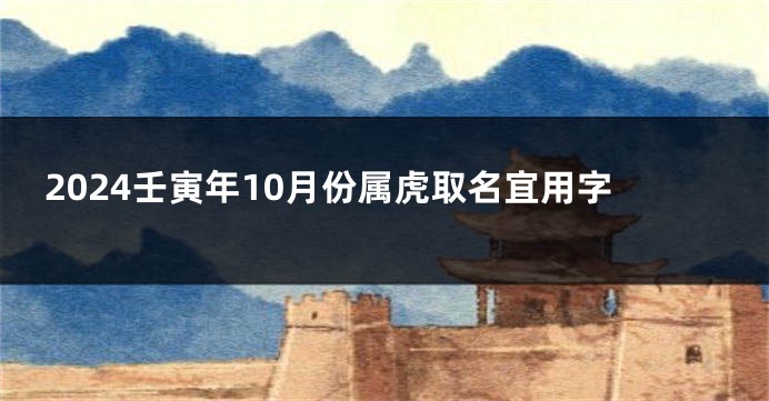 2024壬寅年10月份属虎取名宜用字