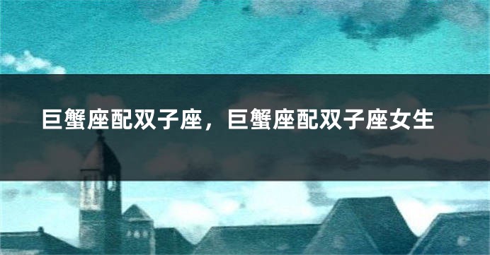 巨蟹座配双子座，巨蟹座配双子座女生